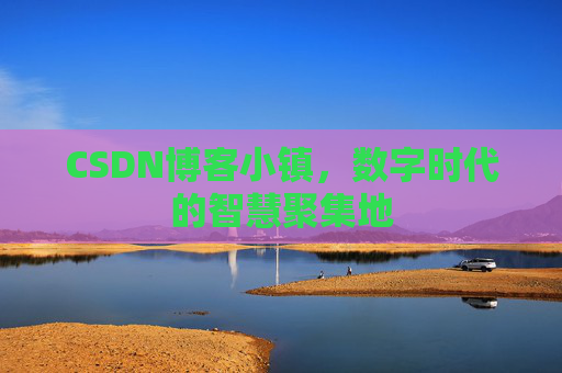 CSDN博客小镇，数字时代的智慧聚集地